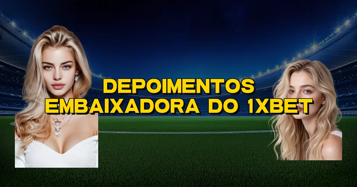 Depoimentos Embaixadora Do 1Xbet Oficial