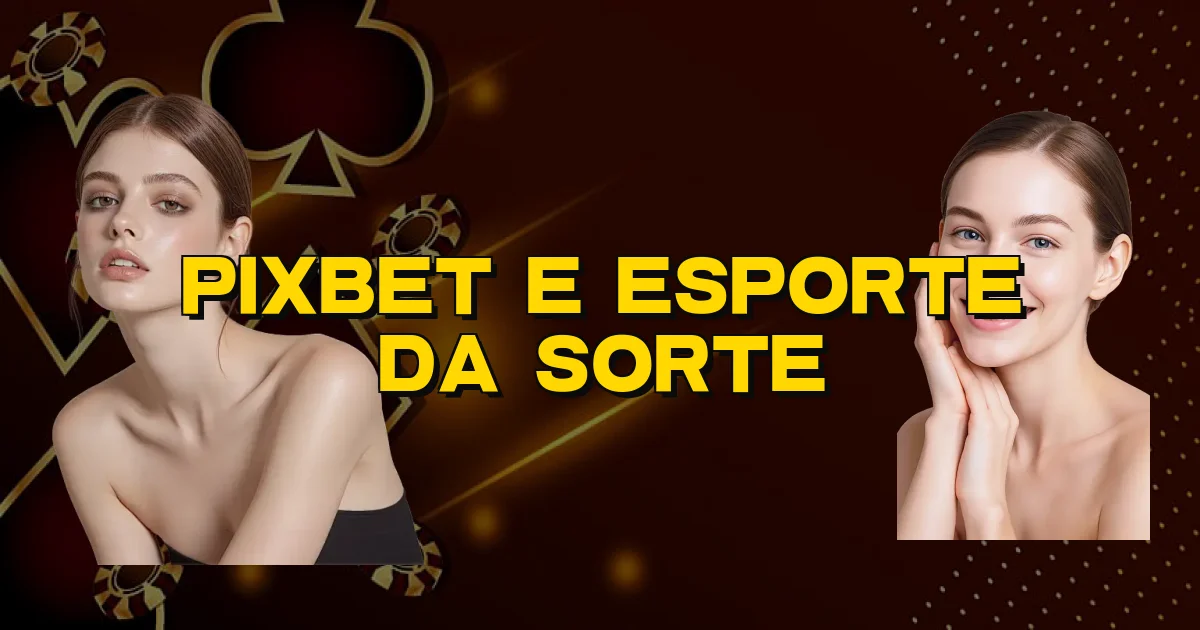 Pixbet E Esporte Da Sorte Oficial